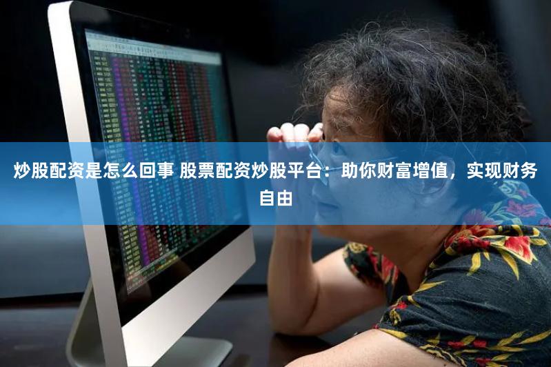 炒股配资是怎么回事 股票配资炒股平台：助你财富增值，实现财务自由