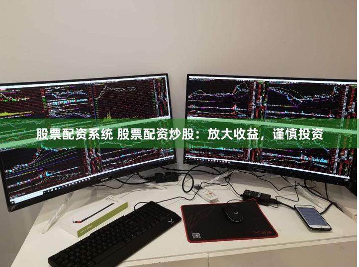 股票配资系统 股票配资炒股：放大收益，谨慎投资