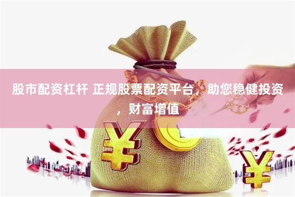 股市配资杠杆 正规股票配资平台，助您稳健投资，财富增值
