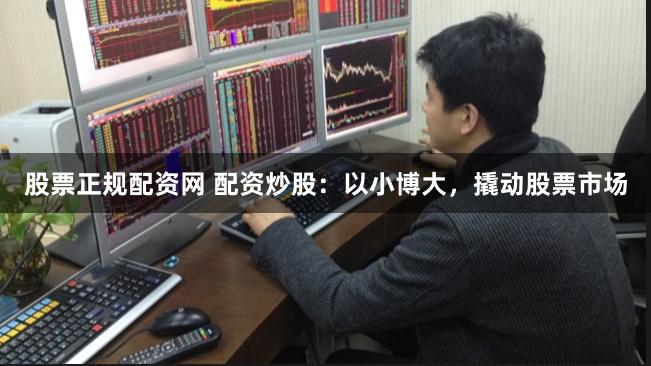 股票正规配资网 配资炒股：以小博大，撬动股票市场