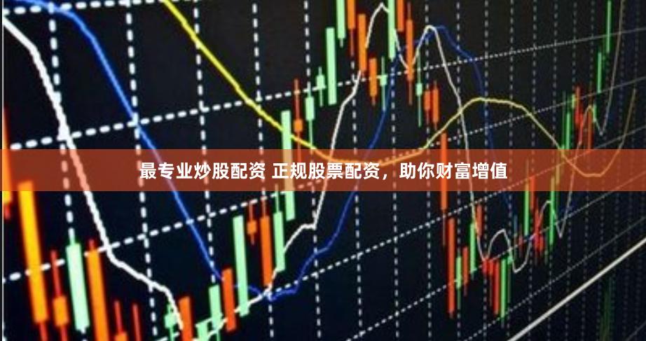 最专业炒股配资 正规股票配资，助你财富增值