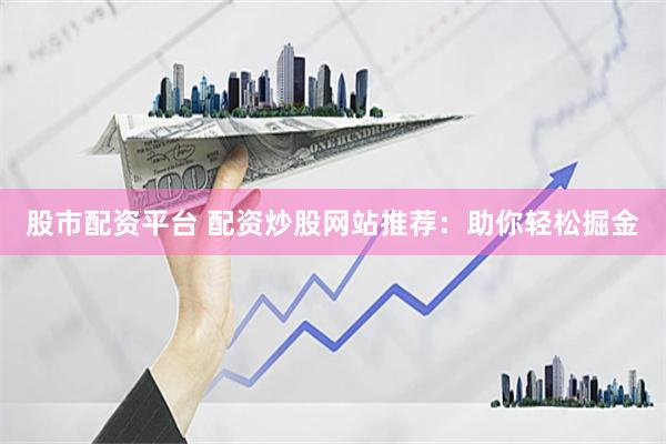 股市配资平台 配资炒股网站推荐：助你轻松掘金