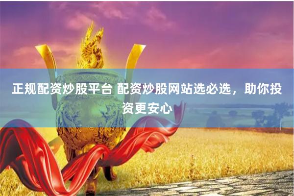 正规配资炒股平台 配资炒股网站选必选，助你投资更安心