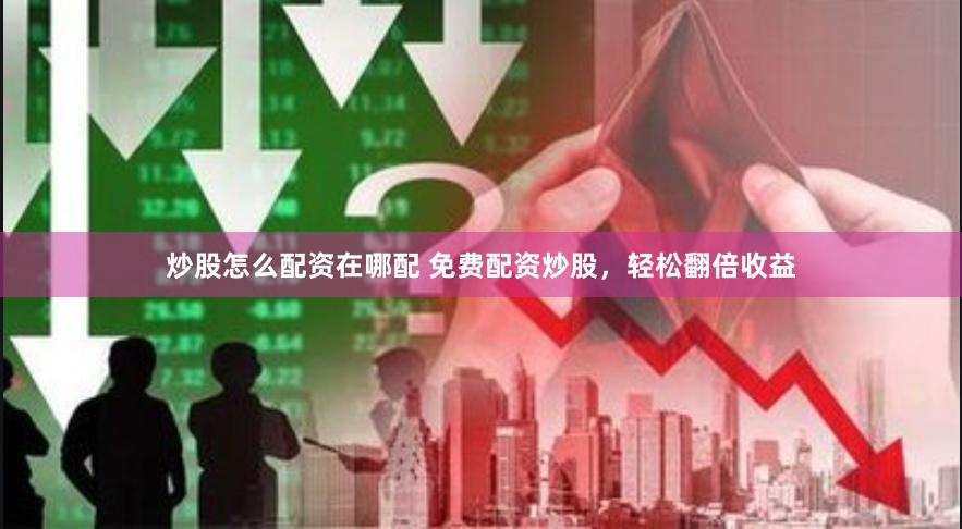 炒股怎么配资在哪配 免费配资炒股，轻松翻倍收益