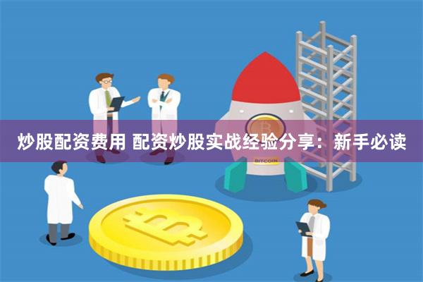 炒股配资费用 配资炒股实战经验分享：新手必读