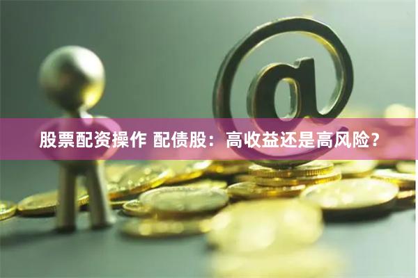 股票配资操作 配债股：高收益还是高风险？