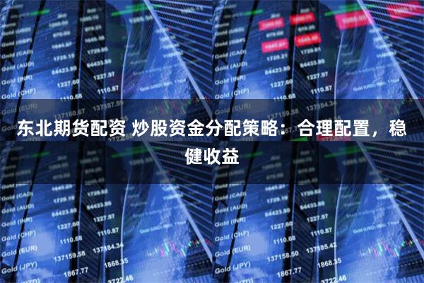 东北期货配资 炒股资金分配策略：合理配置，稳健收益