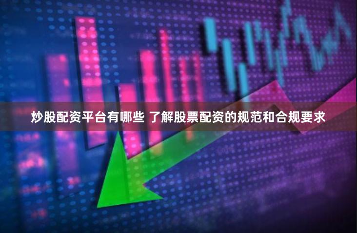 炒股配资平台有哪些 了解股票配资的规范和合规要求
