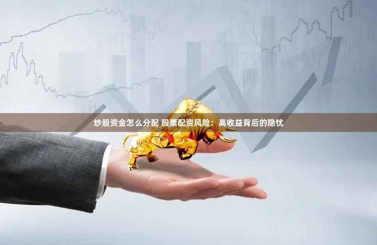 炒股资金怎么分配 股票配资风险：高收益背后的隐忧