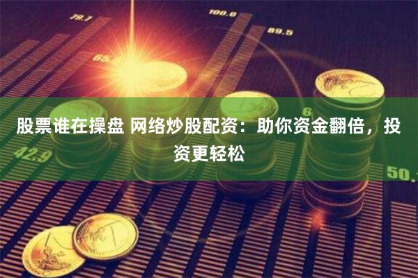 股票谁在操盘 网络炒股配资：助你资金翻倍，投资更轻松