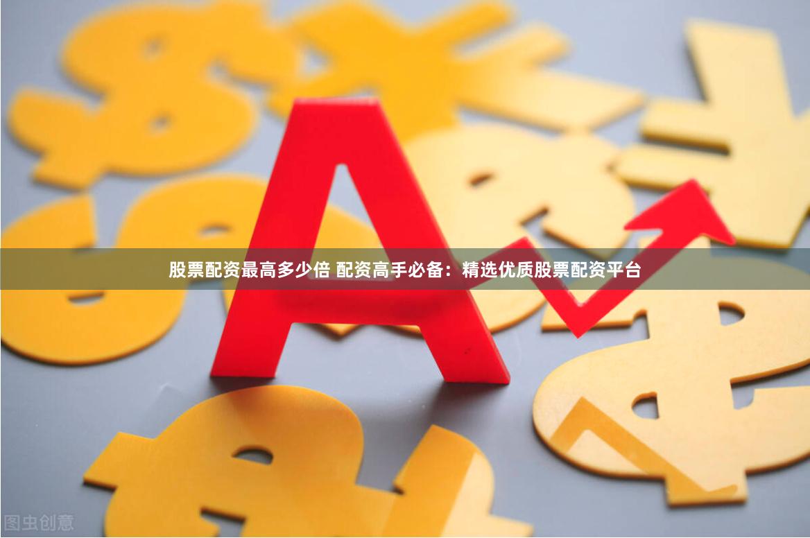 股票配资最高多少倍 配资高手必备：精选优质股票配资平台