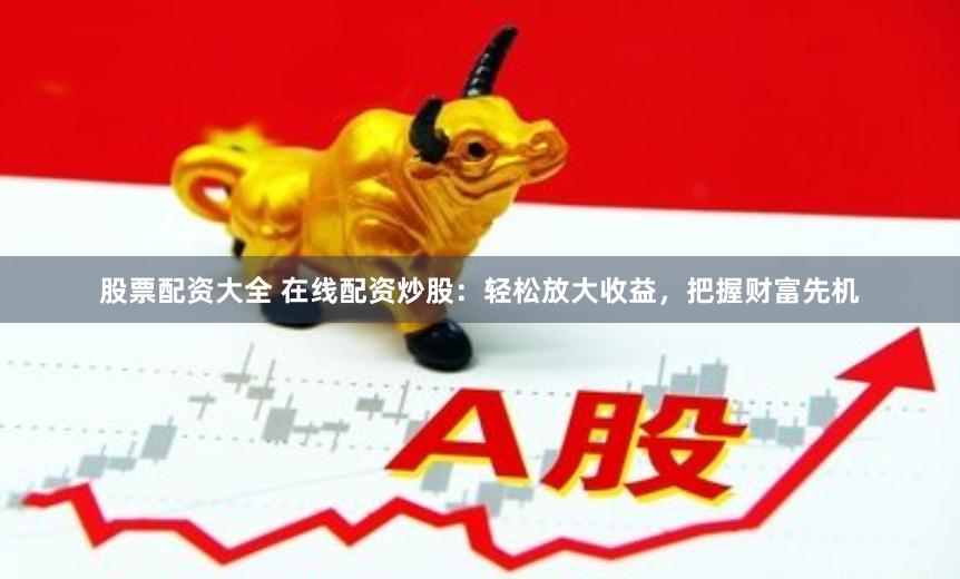 股票配资大全 在线配资炒股：轻松放大收益，把握财富先机