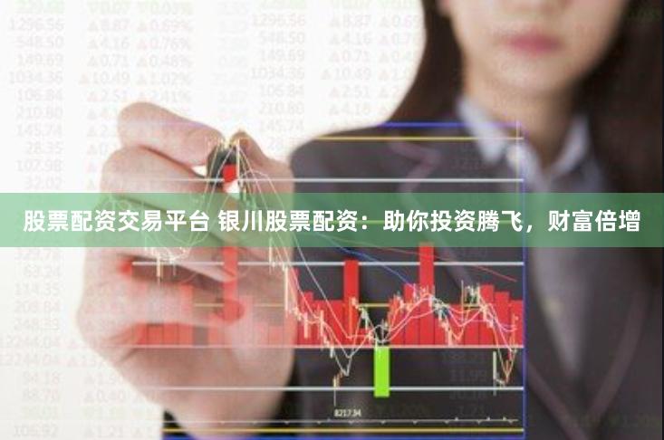 股票配资交易平台 银川股票配资：助你投资腾飞，财富倍增