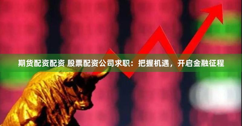 期货配资配资 股票配资公司求职：把握机遇，开启金融征程
