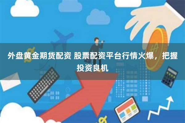 外盘黄金期货配资 股票配资平台行情火爆，把握投资良机