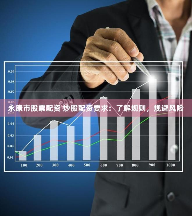 永康市股票配资 炒股配资要求：了解规则，规避风险