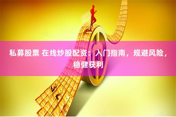 私募股票 在线炒股配资：入门指南，规避风险，稳健获利