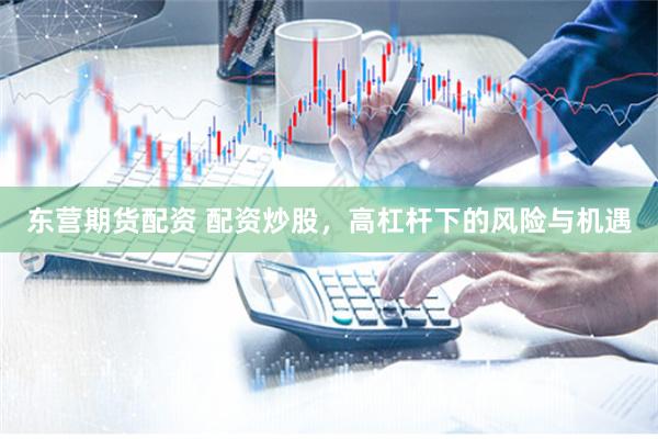东营期货配资 配资炒股，高杠杆下的风险与机遇