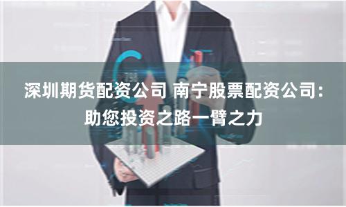 深圳期货配资公司 南宁股票配资公司：助您投资之路一臂之力