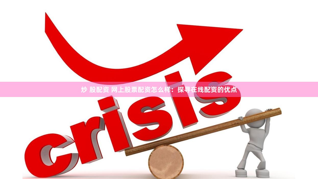 炒 股配资 网上股票配资怎么样：探寻在线配资的优点