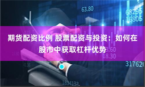 期货配资比例 股票配资与投资：如何在股市中获取杠杆优势