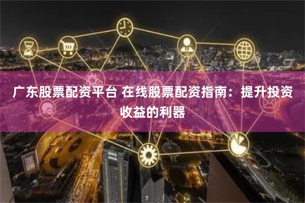 广东股票配资平台 在线股票配资指南：提升投资收益的利器
