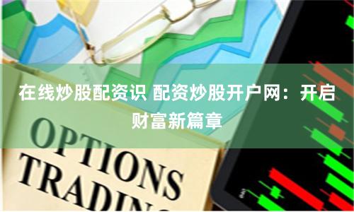 在线炒股配资识 配资炒股开户网：开启财富新篇章