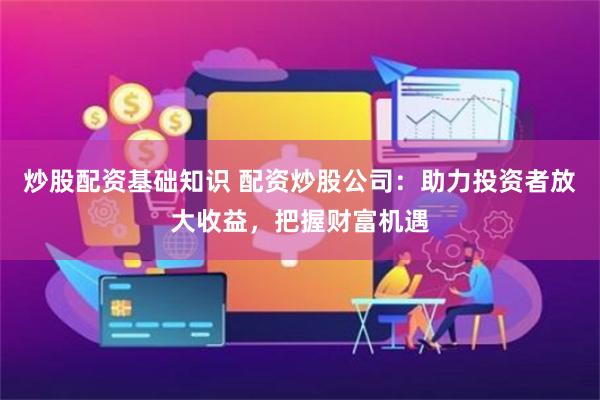 炒股配资基础知识 配资炒股公司：助力投资者放大收益，把握财富机遇