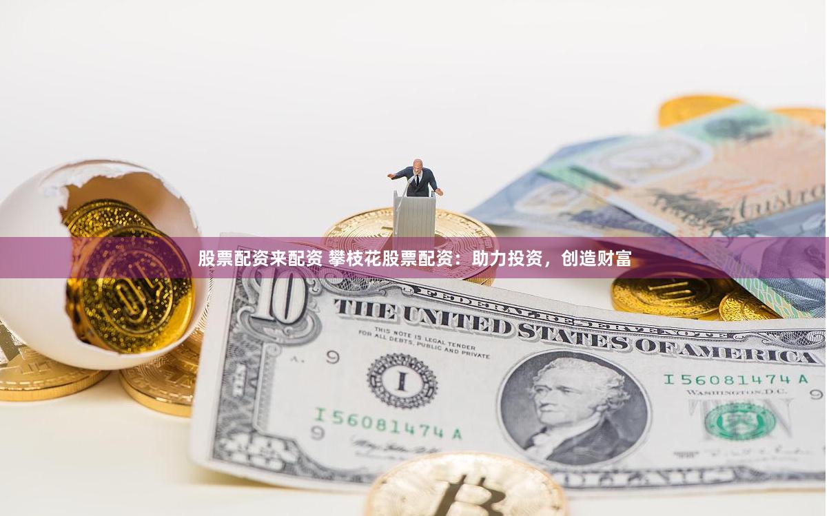 股票配资来配资 攀枝花股票配资：助力投资，创造财富