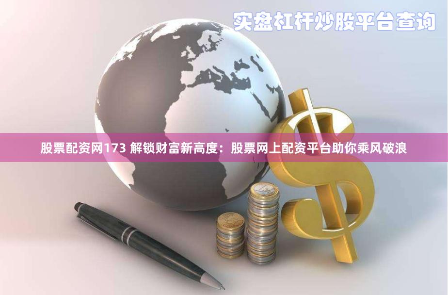 股票配资网173 解锁财富新高度：股票网上配资平台助你乘风破浪