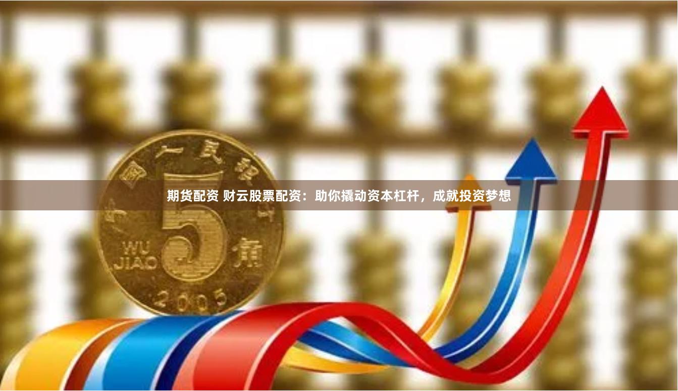 期货配资 财云股票配资：助你撬动资本杠杆，成就投资梦想