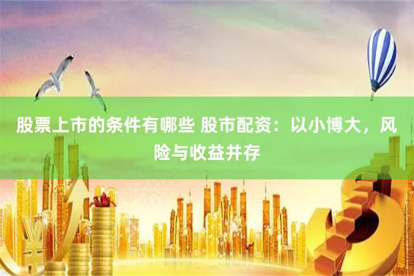股票上市的条件有哪些 股市配资：以小博大，风险与收益并存