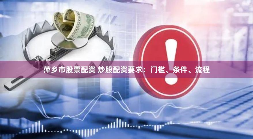 萍乡市股票配资 炒股配资要求：门槛、条件、流程