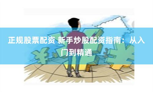 正规股票配资 新手炒股配资指南：从入门到精通