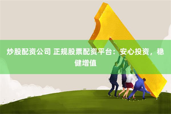 炒股配资公司 正规股票配资平台：安心投资，稳健增值