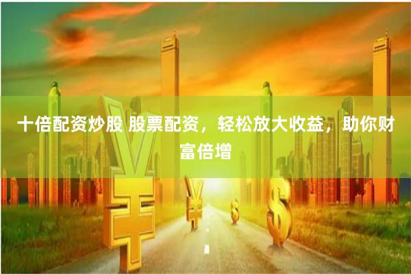 十倍配资炒股 股票配资，轻松放大收益，助你财富倍增