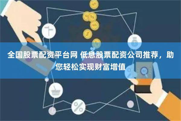 全国股票配资平台网 低息股票配资公司推荐，助您轻松实现财富增值