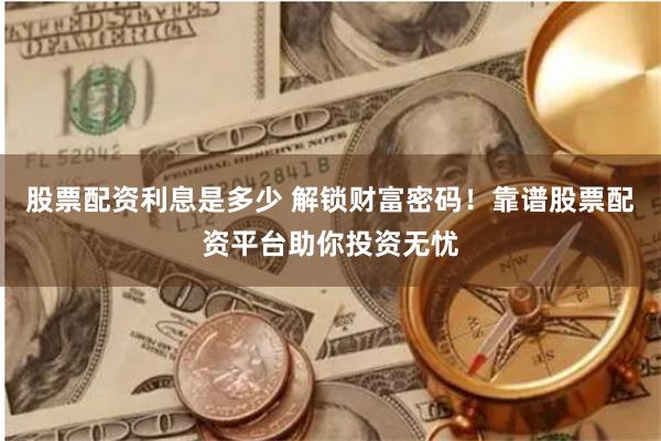 股票配资利息是多少 解锁财富密码！靠谱股票配资平台助你投资无忧