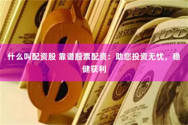 什么叫配资股 靠谱股票配资：助您投资无忧，稳健获利
