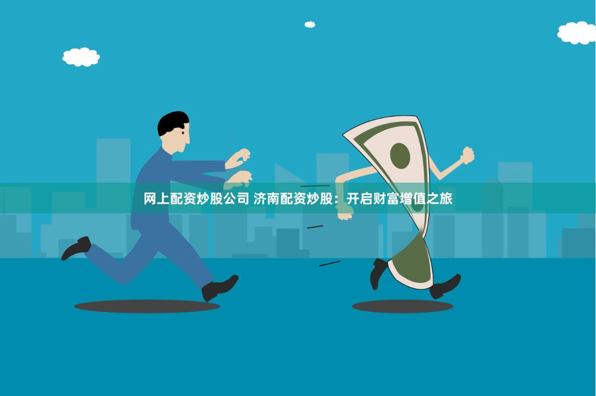 网上配资炒股公司 济南配资炒股：开启财富增值之旅