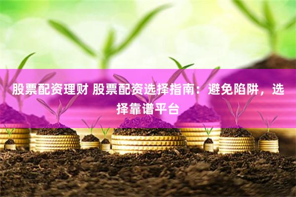 股票配资理财 股票配资选择指南：避免陷阱，选择靠谱平台