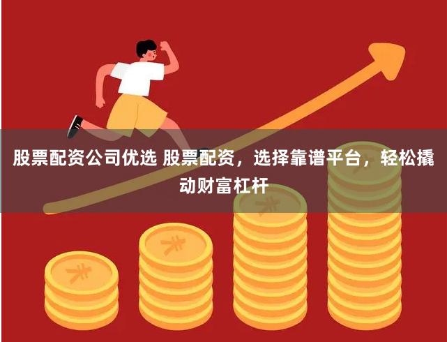 股票配资公司优选 股票配资，选择靠谱平台，轻松撬动财富杠杆