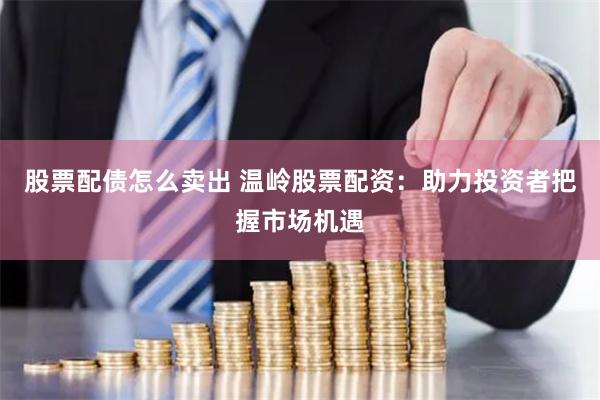 股票配债怎么卖出 温岭股票配资：助力投资者把握市场机遇