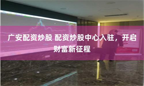 广安配资炒股 配资炒股中心入驻，开启财富新征程
