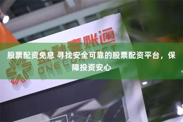股票配资免息 寻找安全可靠的股票配资平台，保障投资安心
