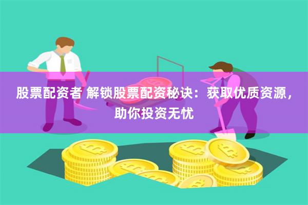 股票配资者 解锁股票配资秘诀：获取优质资源，助你投资无忧