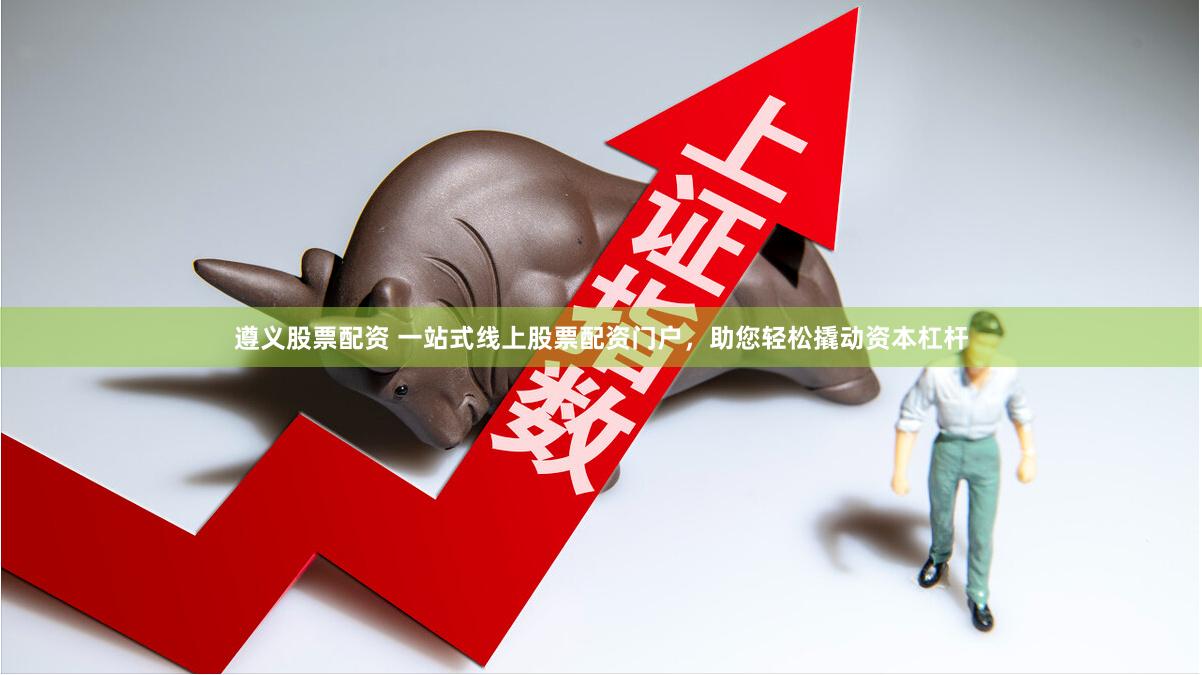 遵义股票配资 一站式线上股票配资门户，助您轻松撬动资本杠杆