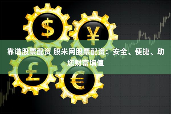 靠谱股票配资 股米网股票配资：安全、便捷、助您财富增值
