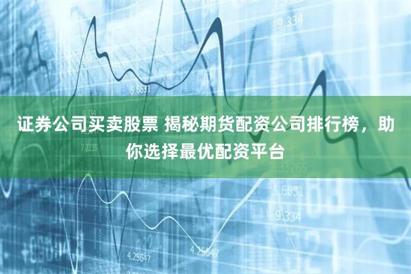 证券公司买卖股票 揭秘期货配资公司排行榜，助你选择最优配资平台
