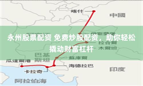 永州股票配资 免费炒股配资，助你轻松撬动财富杠杆
